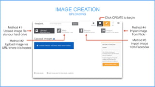 Hosting (if needed)
IMAGE CREATION
UPLOADING
Click CREATE to begin
Method #1
Upload image file
via your hard drive
Method #2
Upload image via
URL where it is hosted
Method #3
Import image
from Facebook
Method #4
Import image
from Flickr
 