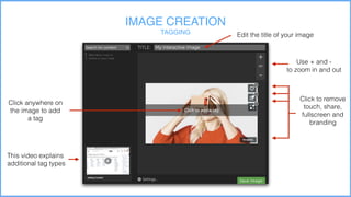 Hosting (if needed)
IMAGE CREATION
TAGGING
Click anywhere on
the image to add
a tag
Edit the title of your image
Click to remove
touch, share,
fullscreen and
branding
Use + and -
to zoom in and out
This video explains
additional tag types
 