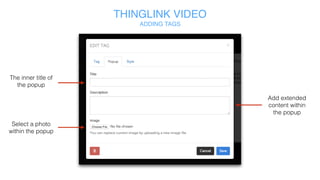 THINGLINK VIDEO
ADDING TAGS
Text font
Text and tag
color
The text on
the tag
Duration of the tag
Tag
icon
Tag destination
Tag: the initial message that appears
Popup: the larger message once the tag is clicked open
Always
save!
 