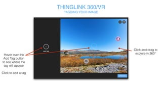 THINGLINK 360/VR
TAGGING YOUR IMAGE
Click and drag
to explore in
360°
Hover over the
Add Tag button
to see where the
tag will appear
Click to add a
tag
 