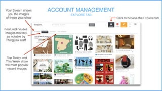 Hosting (if needed)
ACCOUNT MANAGEMENT
EXPLORE TAB
Click to browse the Explore tab
Your Stream shows
you the images
of those you follow
Featured houses
images marked
as notable by
ThingLink staff
Top Today and
This Week show
the most popular
recent images
 