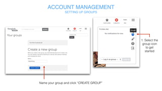 1. Select the
group icon
to get
started
Name your group and click “CREATE GROUP”
ACCOUNT MANAGEMENT
SETTING UP GROUPS
 