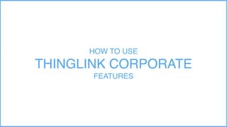 HOW TO USE
THINGLINK CORPORATE
FEATURES
 