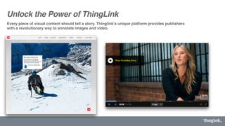 Unlock the Power of ThingLink
Every piece of visual content should tell a story. Thinglink’s unique platform provides publishers
with a revolutionary way to annotate images and video.
 