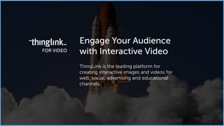 Engage Your Audience 
with Interactive Video 
! 
ThingLink is the leading platform for 
creating interactive images and videos for 
web, social, advertising and educational 
channels. 
 