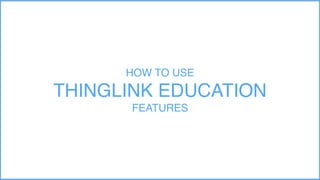HOW TO USE
THINGLINK EDUCATION
FEATURES
 