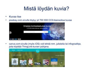 Mistä löydän kuvia?
• Kuvaa itse
• pixabay.com-sivulta löytyy yli miljoona CC0-lisensoitua kuvaa
• canva.com-sivulla (myös iOS) voi tehdä mm. julisteita tai
infograafeja, joita käyttää ThingLink-kuvien pohjana.
 