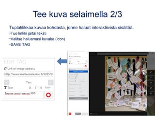 Tee kuva selaimella 2/3
Klikkaa kuvaa kohdasta, jonne haluat interaktiivista
sisältöä. Tuo linkki ja/tai teksti.
•Muut valinnat kuuluvat maksulliseen versioon.
HUOM: Maksuttomalla mobiilisovelluksella voit tuoda
myös mediasisältöä.
•SAVE
 