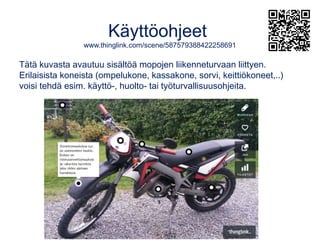 Käyttöohjeet
www.thinglink.com/scene/587579388422258691
Erilaisista koneista (ompelukone, kassakone, sorvi, keittiökoneet,..)
voisi tehdä esim. käyttö-, huolto- tai työturvallisuusohjeita.
Tätä kuvasta avautuu sisältöä mopojen liikenneturvaan liittyen.
 
