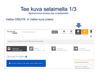 Tee kuva selaimella 1/3
Myöhemmissä dioissa ohje mobiililaitteille
CREATE  Lataa kuva (video) tai
tuo se verkosta, Facebookista tai Flickrista (video)
 