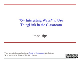 75+ Interesting Ways* to Use
ThingLink in the Classroom
*and tips

This work is licensed under a Creative Commons Attribution
Noncommercial Share Alike 3.0 License.

 