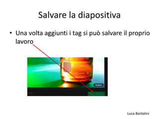 Luca Bartolini
Salvare la diapositiva
• Una volta aggiunti i tag si può salvare il proprio
lavoro
 