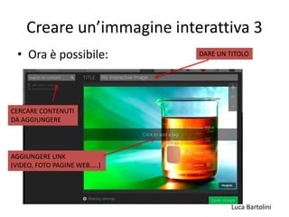Luca Bartolini
Creare un’immagine interattiva 3
• Ora è possibile: DARE UN TITOLO
CERCARE CONTENUTI
DA AGGIUNGERE
AGGIUNGERE LINK
(VIDEO, FOTO PAGINE WEB…..)
 
