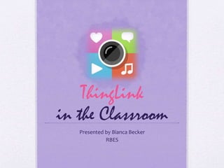ThingLink
in the Classroom
Presented by Bianca Becker
RBES
 