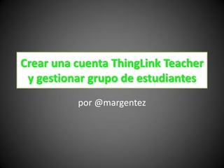 Crear una cuenta ThingLink Teacher
y gestionar grupo de estudiantes
por @margentez
 