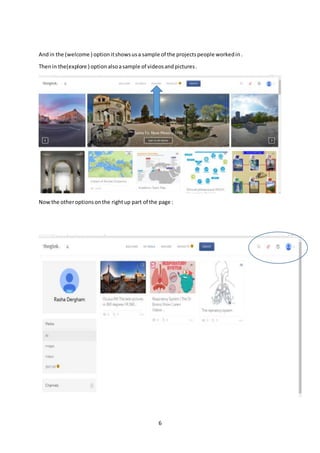 6
Andin the (welcome ) optionitshowsusa sample of the projectspeople workedin.
Thenin the(explore ) optionalsoasample of videosandpictures.
Nowthe otheroptionsonthe rightup part of the page :
 