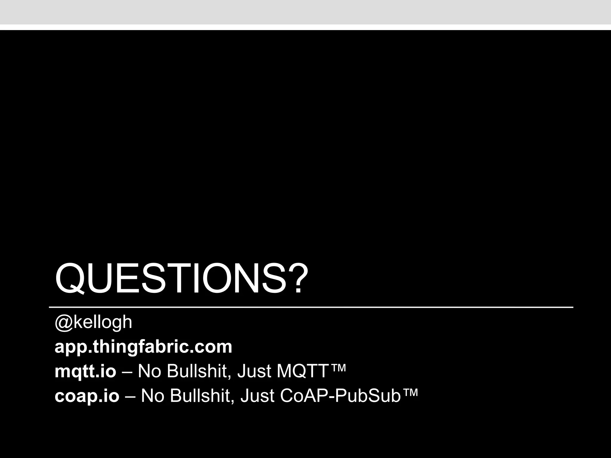 QUESTIONS? 
@kellogh 
app.thingfabric.com 
mqtt.io – No Bullshit, Just MQTT™ 
coap.io – No Bullshit, Just CoAP-PubSub™ 
