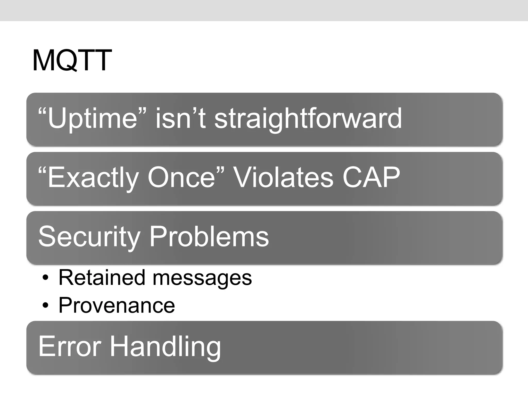MQTT 
“Uptime” isn’t straightforward 
“Exactly Once” Violates CAP 
Security Problems 
• Retained messages 
• Provenance 
Error Handling 
 
