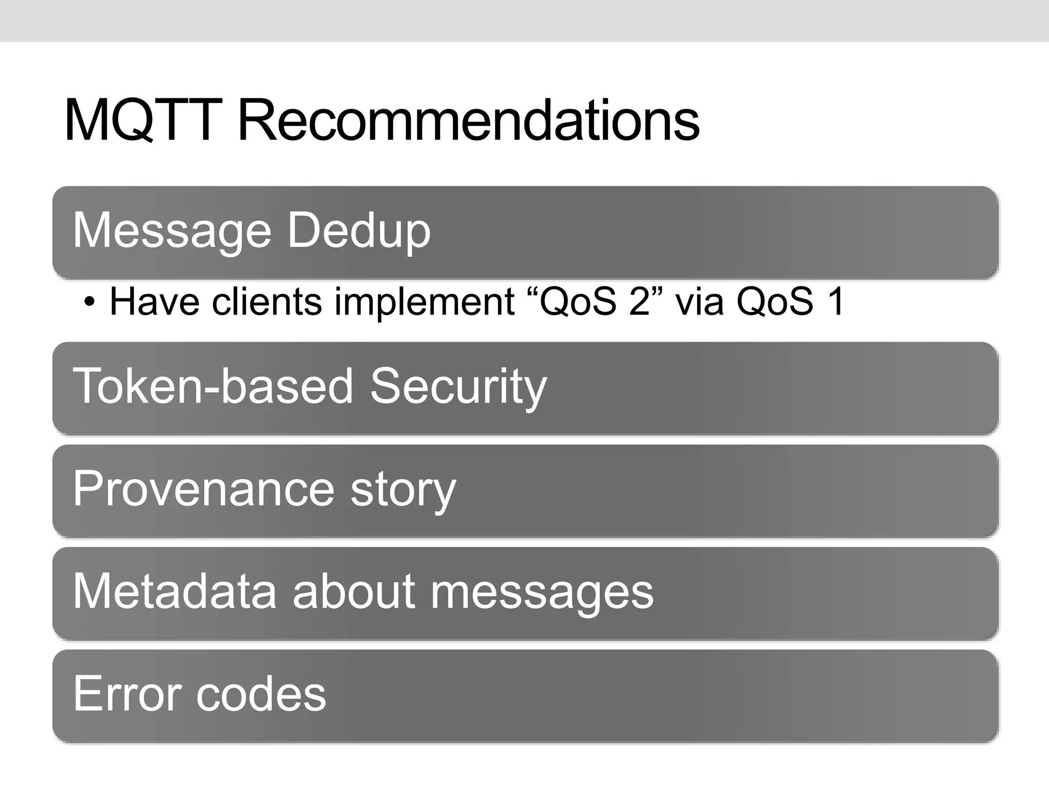 MQTT Recommendations 
Message Dedup 
• Have clients implement “QoS 2” via QoS 1 
Token-based Security 
Provenance story 
Metadata about messages 
Error codes 
 