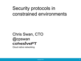 copyright 2014 1
Security protocols in
constrained environments
Chris Swan, CTO
@cpswan
Cloud native networking
 
