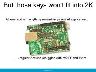 copyright 2014
But those keys won’t fit into 2K
At least not with anything resembling a useful application…
… regular Arduino struggles with MQTT and 1wire
 