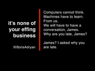 it’s none of
your efﬁng
business
Computers cannot think.
Machines have to learn.
From us.
We will have to have a
conversation, James.
Why are you late, James?
James? I asked why you
are late.@BorisAdryan
 