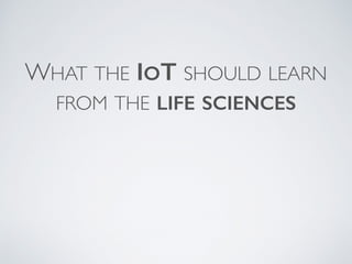 WHAT THE IOT SHOULD LEARN 
FROM THE LIFE SCIENCES 
 