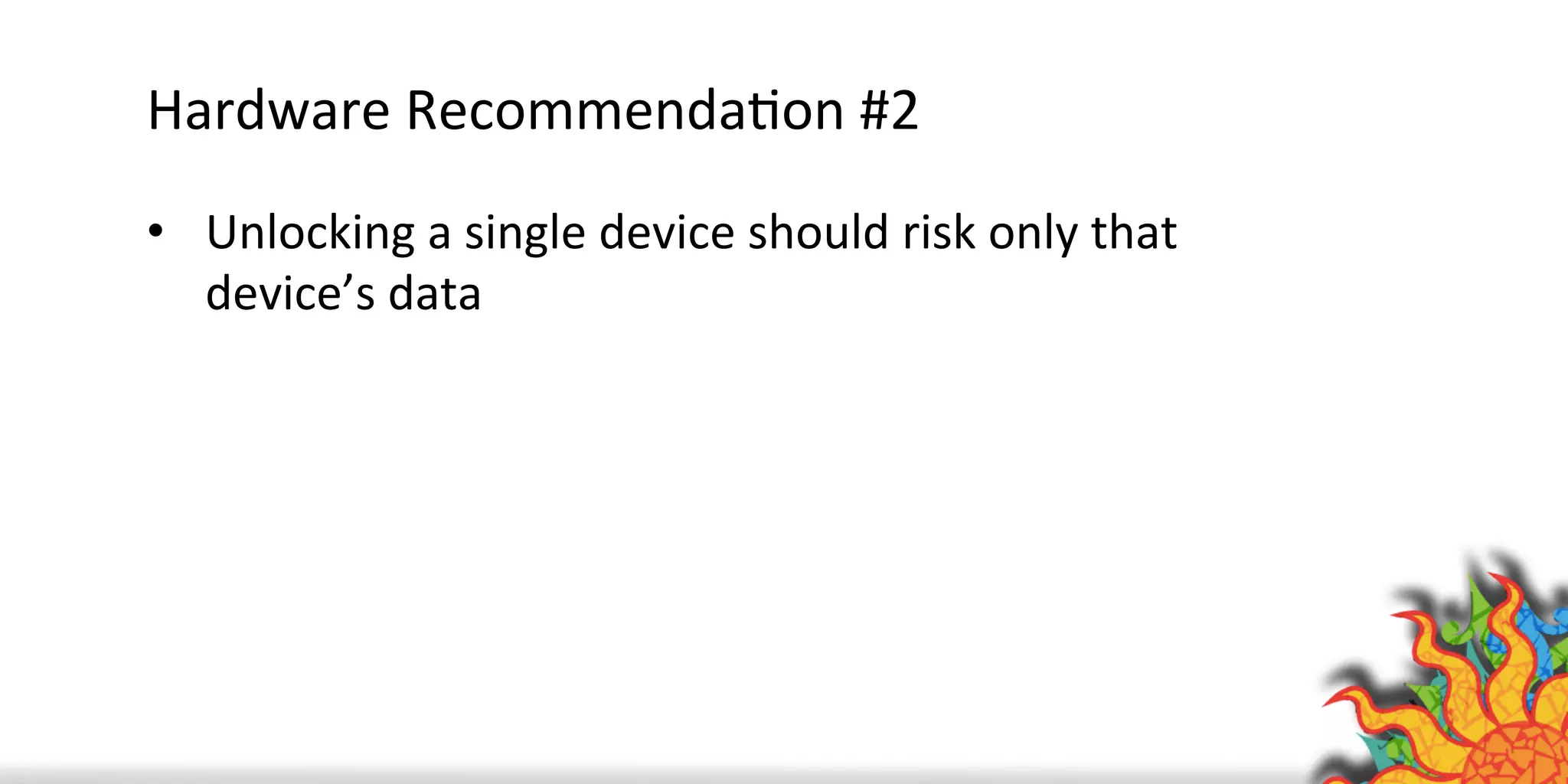 Hardware	
  RecommendaQon	
  #2	
  	
  
•  Unlocking	
  a	
  single	
  device	
  should	
  risk	
  only	
  that	
  
device’s	
  data	
  
 