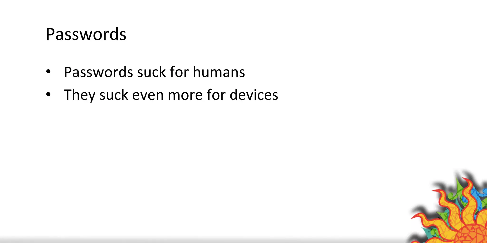 Passwords	
  
•  Passwords	
  suck	
  for	
  humans	
  
•  They	
  suck	
  even	
  more	
  for	
  devices	
  
	
  
 