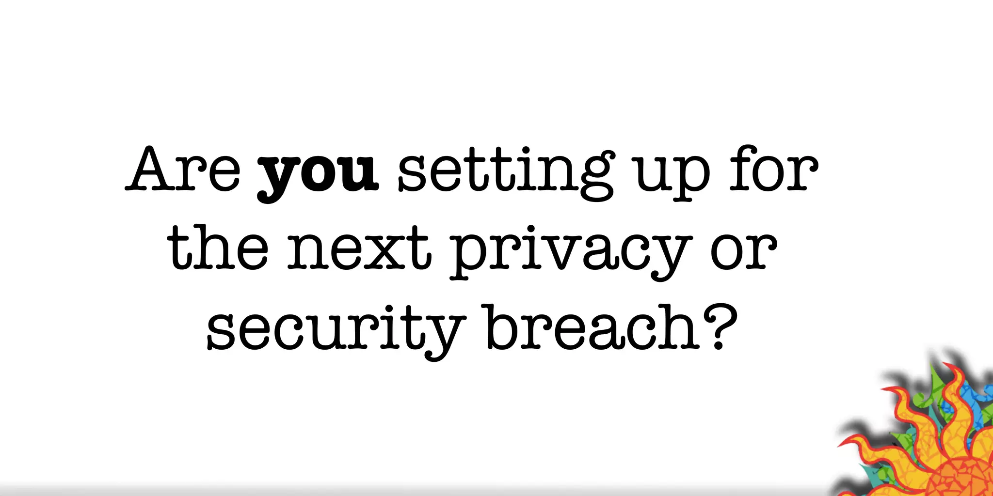 Are you setting up for
the next privacy or
security breach?
 