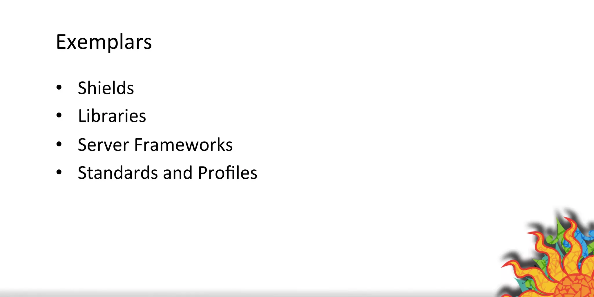 Exemplars	
  
•  Shields	
  
•  Libraries	
  
•  Server	
  Frameworks	
  
•  Standards	
  and	
  Proﬁles	
  
 
