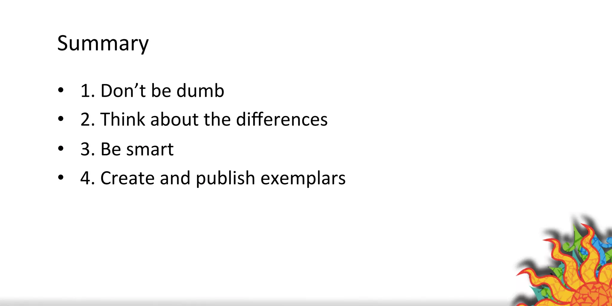 Summary	
  
•  1.	
  Don’t	
  be	
  dumb	
  
•  2.	
  Think	
  about	
  the	
  diﬀerences	
  
•  3.	
  Be	
  smart	
  	
  
•  4.	
  Create	
  and	
  publish	
  exemplars	
  
 