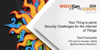 Your Thing is pwnd
Security Challenges for the Internet
of Things	
  
Paul	
  Fremantle	
  
CTO	
  and	
  Co-­‐Founder,	
  WSO2	
  
@pzfreo	
  #wso2	
  #wso2con	
  
 