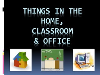 THINGS IN THE
HOME,
CLASSROOM
& OFFICE
 