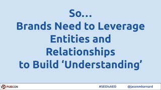 12#SEOisAEO @jasonmbarnard
So…
Brands Need to Leverage
Entities and
Relationships
to Build ‘Understanding’
 