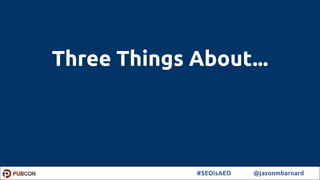 2#SEOisAEO @jasonmbarnard
Three Things About...
 