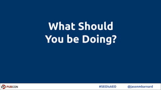 29#SEOisAEO @jasonmbarnard
What Should
You be Doing?
 