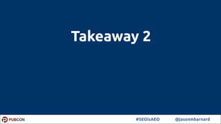 59#SEOisAEO @jasonmbarnard
Takeaway 2
 