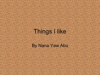 Things I like By Nana Yaw Abu 