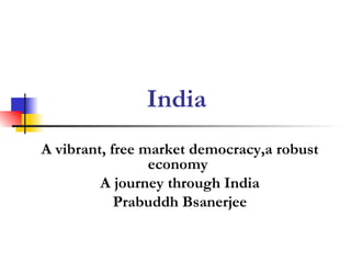 India A vibrant, free market democracy,a robust economy  A journey through India Prabuddh Bsanerjee 