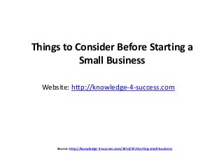 Things to Consider Before Starting a
Small Business
Website: http://knowledge-4-success.com
Source: http://knowledge-4-success.com/2013/07/starting-small-business
 