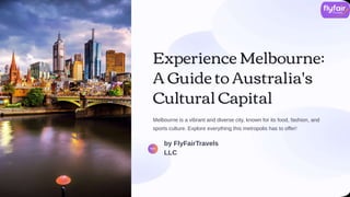 Experience Melbourne:
A Guide to Australia's
Cultural Capital
Melbourne is a vibrant and diverse city, known for its food, fashion, and
sports culture. Explore everything this metropolis has to offer!
by FlyFairTravels
LLC
 