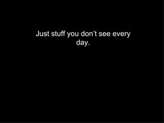 Just stuff you don’t see every day. 