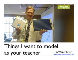 www.ﬂickr.com/photos/wfryer/3044348827/




Things I want to model
as your teacher      by Wesley Fryer
                            www.powerfulingredients.com
 