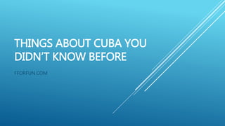 THINGS ABOUT CUBA YOU
DIDN’T KNOW BEFORE
FFORFUN.COM
 
