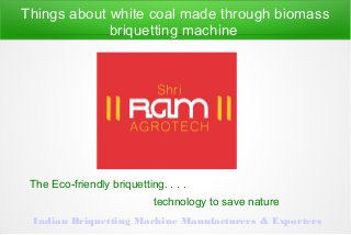 Things about white coal made through biomass
briquetting machine
The Eco-friendly briquetting. . . .
technology to save nature
Indian Briquetting Machine Manufacturers & Exporters
 