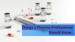 Things a Pharma Professional
Should Know.
 