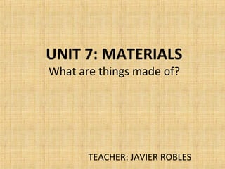UNIT 7: MATERIALS
What are things made of?
TEACHER: JAVIER ROBLES
 