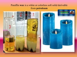 Paraffin wax is a white or colorless soft solid derivable
from petroleum
 