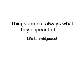 Things are not always what they appear to be… Life is ambiguous! 